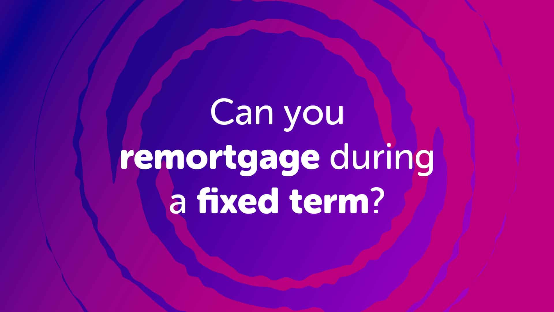 Can I remortgage during a fixed term? | Cambridgemoneyman